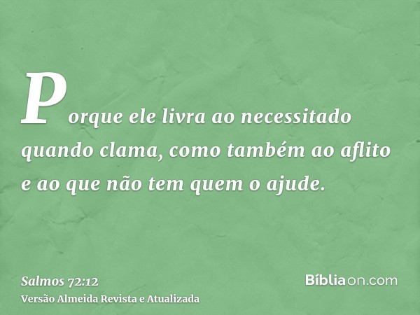 Porque ele livra ao necessitado quando clama, como também ao aflito e ao que não tem quem o ajude.