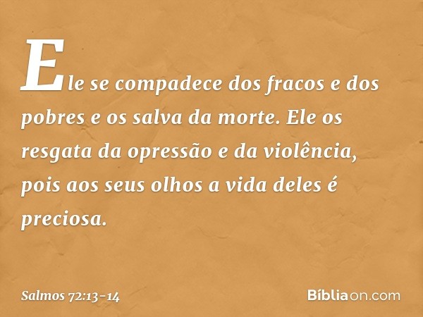 Ele se compadece dos fracos e dos pobres
e os salva da morte. Ele os resgata da opressão e da violência,
pois aos seus olhos a vida deles é preciosa. -- Salmo 7