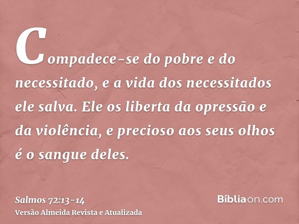 Compadece-se do pobre e do necessitado, e a vida dos necessitados ele salva.Ele os liberta da opressão e da violência, e precioso aos seus olhos é o sangue dele