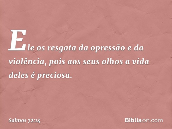 Ele os resgata da opressão e da violência,
pois aos seus olhos a vida deles é preciosa. -- Salmo 72:14