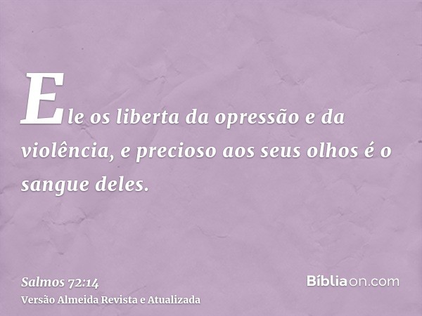 Ele os liberta da opressão e da violência, e precioso aos seus olhos é o sangue deles.