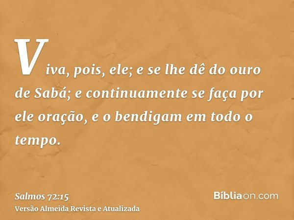 Viva, pois, ele; e se lhe dê do ouro de Sabá; e continuamente se faça por ele oração, e o bendigam em todo o tempo.