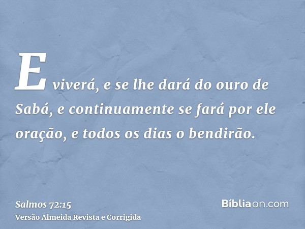 E viverá, e se lhe dará do ouro de Sabá, e continuamente se fará por ele oração, e todos os dias o bendirão.
