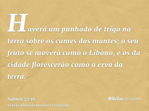 Haverá um punhado de trigo na terra sobre os cumes dos montes; o seu fruto se moverá como o Líbano, e os da cidade florescerão como a erva da terra.