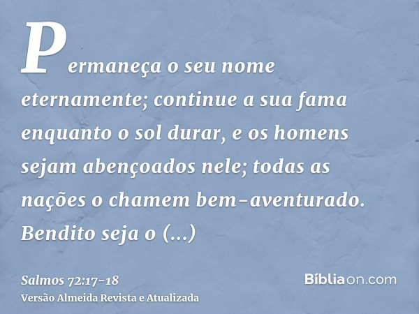 Permaneça o seu nome eternamente; continue a sua fama enquanto o sol durar, e os homens sejam abençoados nele; todas as nações o chamem bem-aventurado.Bendito s