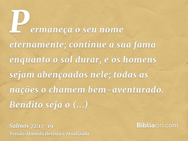 Permaneça o seu nome eternamente; continue a sua fama enquanto o sol durar, e os homens sejam abençoados nele; todas as nações o chamem bem-aventurado.Bendito s