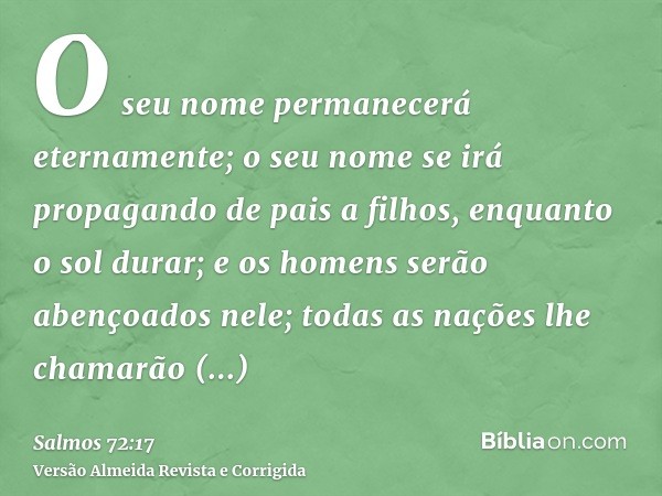 O seu nome permanecerá eternamente; o seu nome se irá propagando de pais a filhos, enquanto o sol durar; e os homens serão abençoados nele; todas as nações lhe 