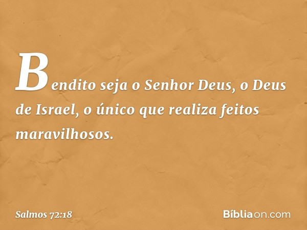 Bendito seja o Senhor Deus,
o Deus de Israel,
o único que realiza feitos maravilhosos. -- Salmo 72:18