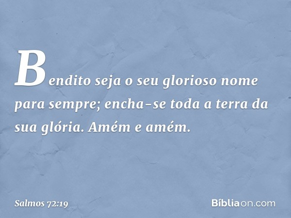 Bendito seja
o seu glorioso nome para sempre;
encha-se toda a terra da sua glória.
Amém e amém. -- Salmo 72:19