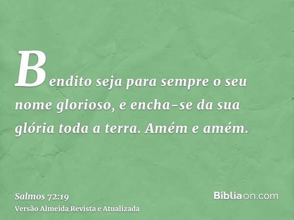 Bendito seja para sempre o seu nome glorioso, e encha-se da sua glória toda a terra. Amém e amém.