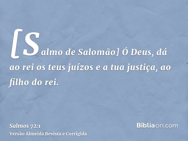 [Salmo de Salomão] Ó Deus, dá ao rei os teus juízos e a tua justiça, ao filho do rei.