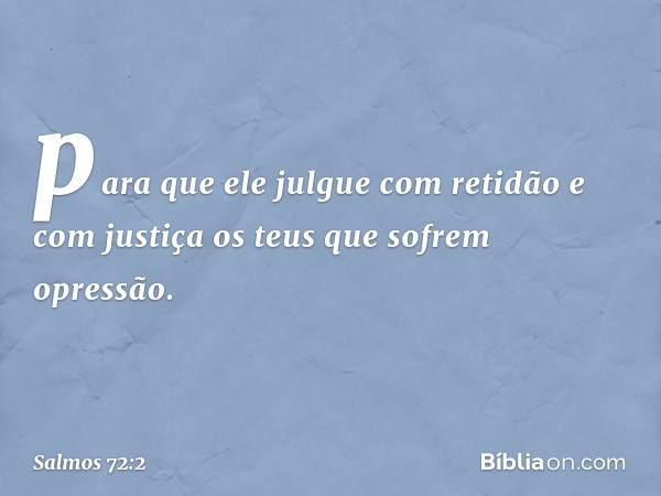 para que ele julgue com retidão
e com justiça os teus que sofrem opressão. -- Salmo 72:2