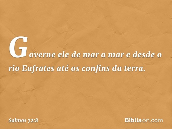 Governe ele de mar a mar
e desde o rio Eufrates até os confins da terra. -- Salmo 72:8