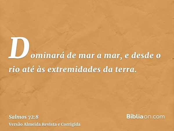 Dominará de mar a mar, e desde o rio até às extremidades da terra.