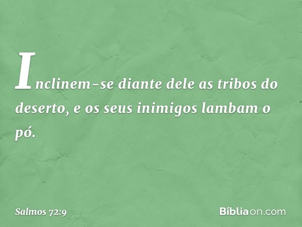 Inclinem-se diante dele as tribos do deserto,
e os seus inimigos lambam o pó. -- Salmo 72:9