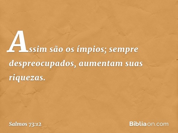 Assim são os ímpios;
sempre despreocupados,
aumentam suas riquezas. -- Salmo 73:12