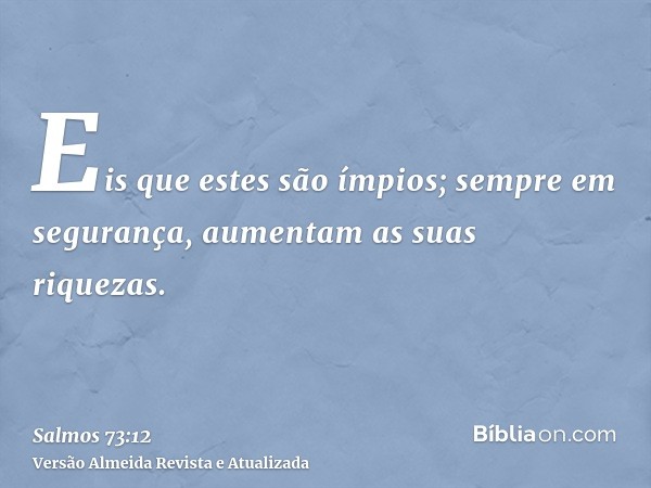 Eis que estes são ímpios; sempre em segurança, aumentam as suas riquezas.