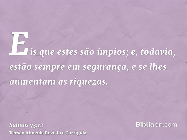 Eis que estes são ímpios; e, todavia, estão sempre em segurança, e se lhes aumentam as riquezas.