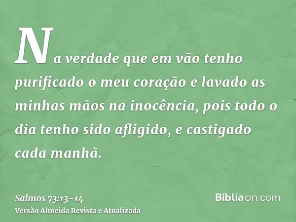 Na verdade que em vão tenho purificado o meu coração e lavado as minhas mãos na inocência,pois todo o dia tenho sido afligido, e castigado cada manhã.