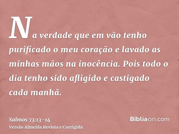 Na verdade que em vão tenho purificado o meu coração e lavado as minhas mãos na inocência.Pois todo o dia tenho sido afligido e castigado cada manhã.