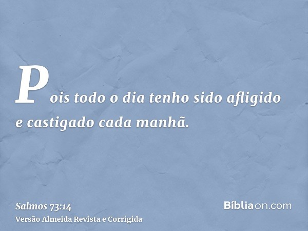 Pois todo o dia tenho sido afligido e castigado cada manhã.