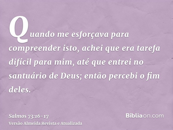 Quando me esforçava para compreender isto, achei que era tarefa difícil para mim,até que entrei no santuário de Deus; então percebi o fim deles.