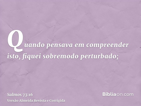 Quando pensava em compreender isto, fiquei sobremodo perturbado;