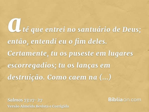 até que entrei no santuário de Deus; então, entendi eu o fim deles.Certamente, tu os puseste em lugares escorregadios; tu os lanças em destruição.Como caem na d