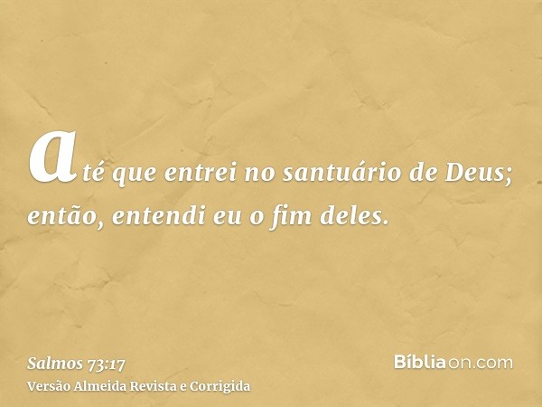 até que entrei no santuário de Deus; então, entendi eu o fim deles.