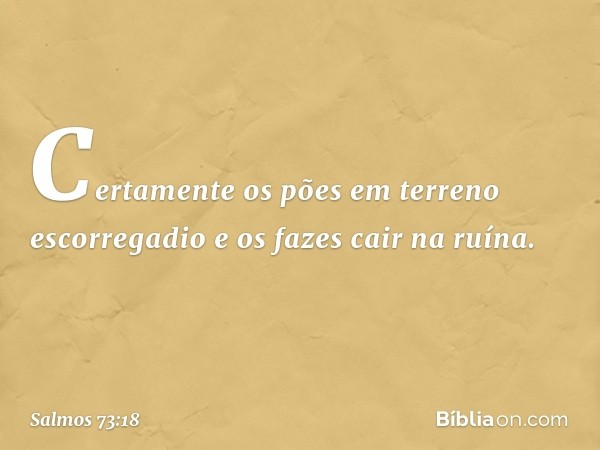 Certamente os pões em terreno escorregadio
e os fazes cair na ruína. -- Salmo 73:18