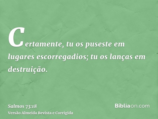 Certamente, tu os puseste em lugares escorregadios; tu os lanças em destruição.