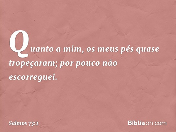 Quanto a mim, os meus pés quase tropeçaram;
por pouco não escorreguei. -- Salmo 73:2