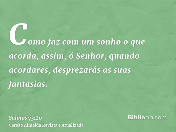 Como faz com um sonho o que acorda, assim, ó Senhor, quando acordares, desprezarás as suas fantasias.