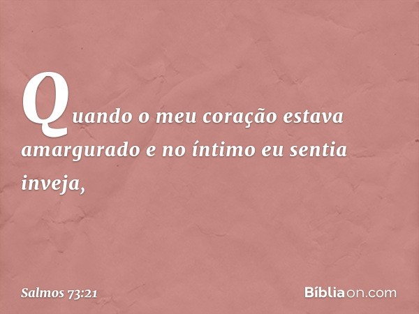 Quando o meu coração estava amargurado
e no íntimo eu sentia inveja, -- Salmo 73:21