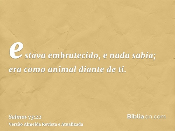 estava embrutecido, e nada sabia; era como animal diante de ti.