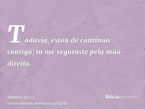 Todavia, estou de contínuo contigo; tu me seguraste pela mão direita.