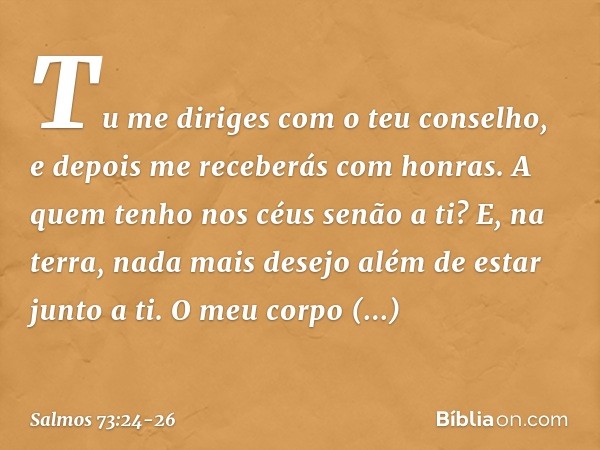 Tu me diriges com o teu conselho,
e depois me receberás com honras. A quem tenho nos céus senão a ti?
E, na terra, nada mais desejo
além de estar junto a ti. O 