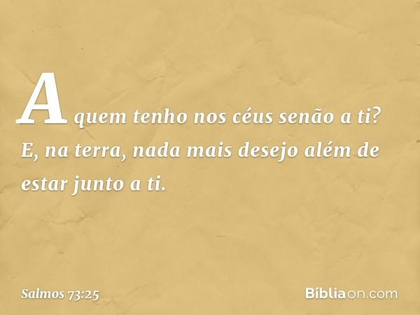 A quem tenho nos céus senão a ti?
E, na terra, nada mais desejo
além de estar junto a ti. -- Salmo 73:25