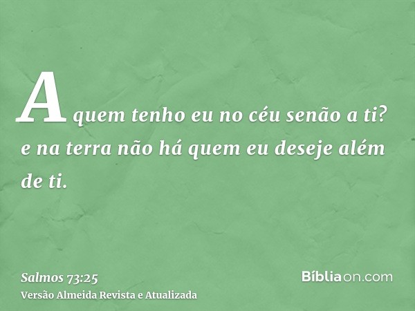 A quem tenho eu no céu senão a ti? e na terra não há quem eu deseje além de ti.