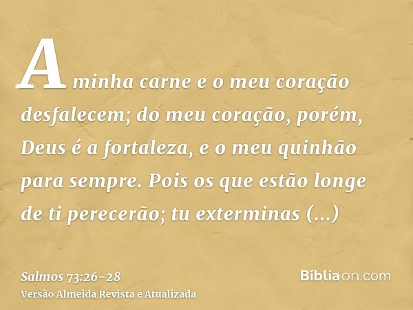 A minha carne e o meu coração desfalecem; do meu coração, porém, Deus é a fortaleza, e o meu quinhão para sempre.Pois os que estão longe de ti perecerão; tu ext