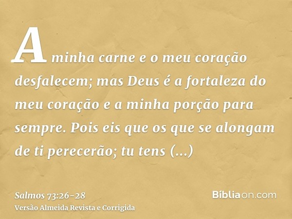 A minha carne e o meu coração desfalecem; mas Deus é a fortaleza do meu coração e a minha porção para sempre.Pois eis que os que se alongam de ti perecerão; tu 