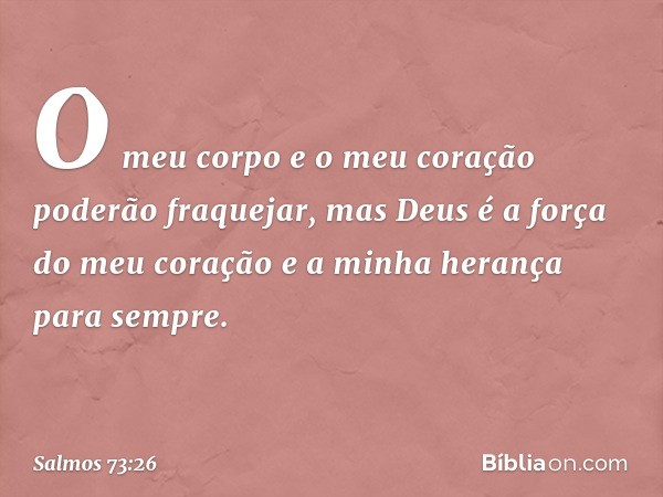 O meu corpo e o meu coração
poderão fraquejar,
mas Deus é a força do meu coração
e a minha herança para sempre. -- Salmo 73:26