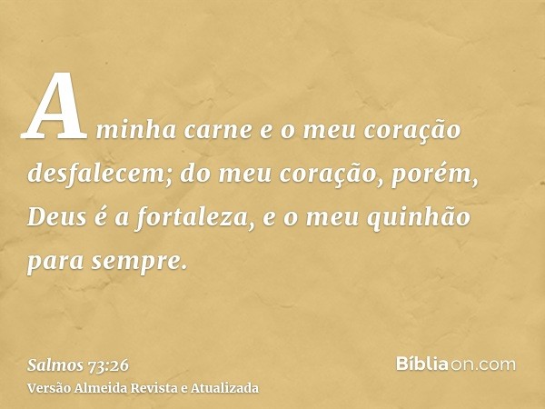 A minha carne e o meu coração desfalecem; do meu coração, porém, Deus é a fortaleza, e o meu quinhão para sempre.