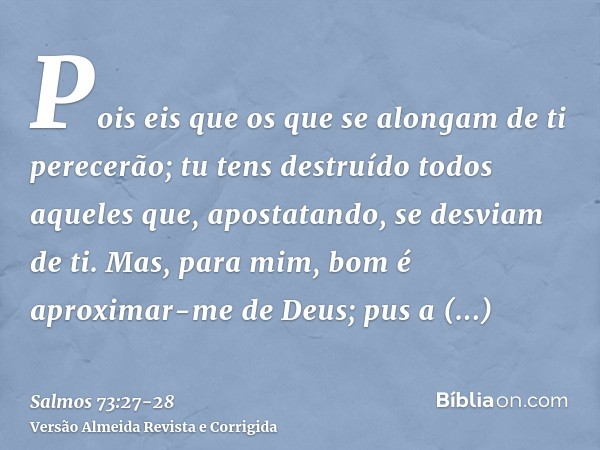 Pois eis que os que se alongam de ti perecerão; tu tens destruído todos aqueles que, apostatando, se desviam de ti.Mas, para mim, bom é aproximar-me de Deus; pu