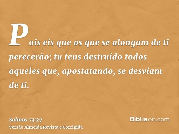 Pois eis que os que se alongam de ti perecerão; tu tens destruído todos aqueles que, apostatando, se desviam de ti.