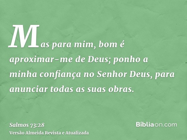 Mas para mim, bom é aproximar-me de Deus; ponho a minha confiança no Senhor Deus, para anunciar todas as suas obras.