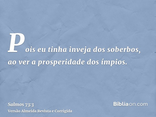 Pois eu tinha inveja dos soberbos, ao ver a prosperidade dos ímpios.