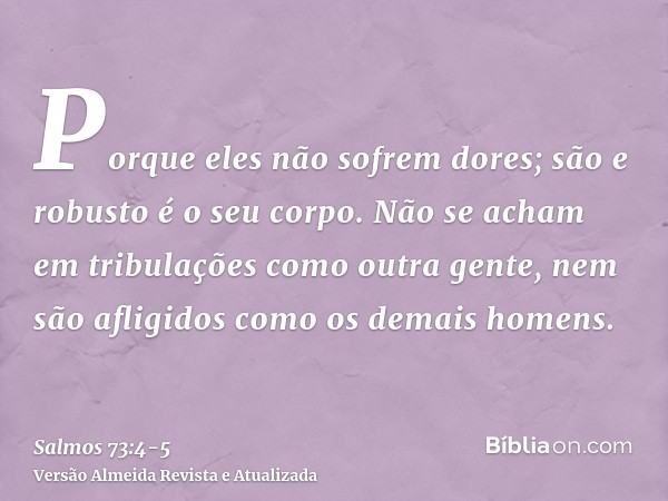 Porque eles não sofrem dores; são e robusto é o seu corpo.Não se acham em tribulações como outra gente, nem são afligidos como os demais homens.