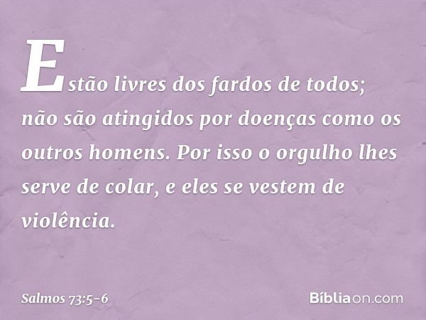Estão livres dos fardos de todos;
não são atingidos por doenças
como os outros homens. Por isso o orgulho lhes serve de colar,
e eles se vestem de violência. --