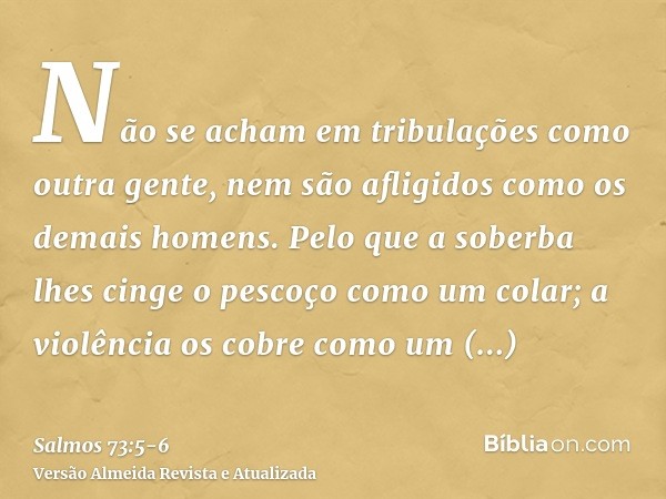 Não se acham em tribulações como outra gente, nem são afligidos como os demais homens.Pelo que a soberba lhes cinge o pescoço como um colar; a violência os cobr